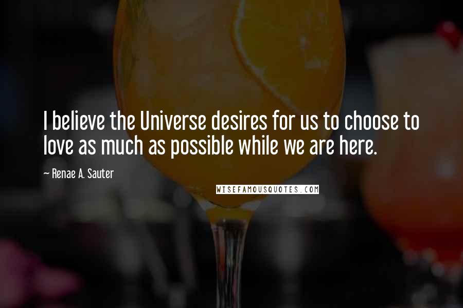 Renae A. Sauter Quotes: I believe the Universe desires for us to choose to love as much as possible while we are here.