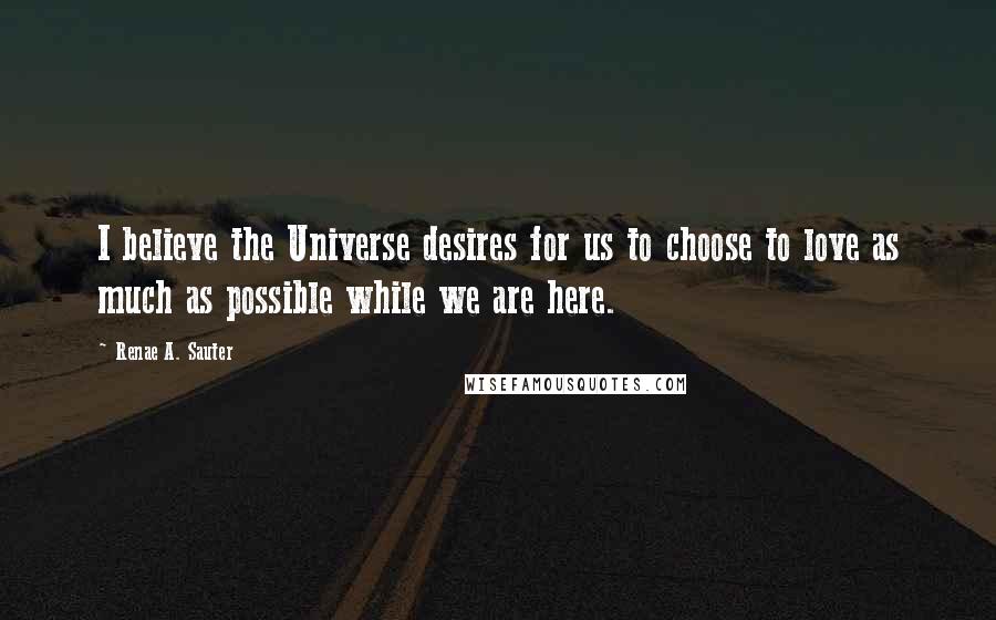 Renae A. Sauter Quotes: I believe the Universe desires for us to choose to love as much as possible while we are here.