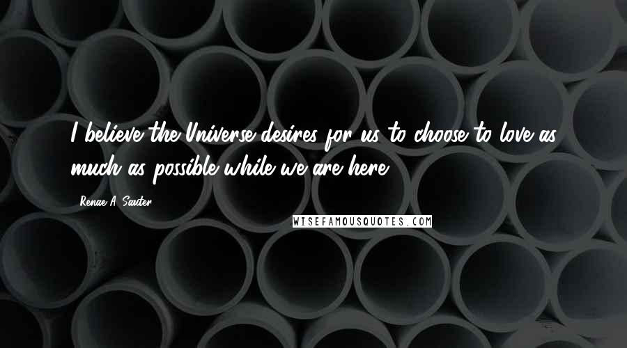 Renae A. Sauter Quotes: I believe the Universe desires for us to choose to love as much as possible while we are here.