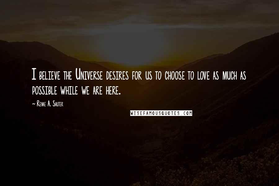 Renae A. Sauter Quotes: I believe the Universe desires for us to choose to love as much as possible while we are here.