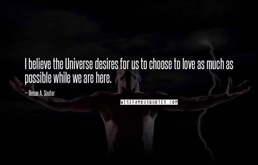 Renae A. Sauter Quotes: I believe the Universe desires for us to choose to love as much as possible while we are here.