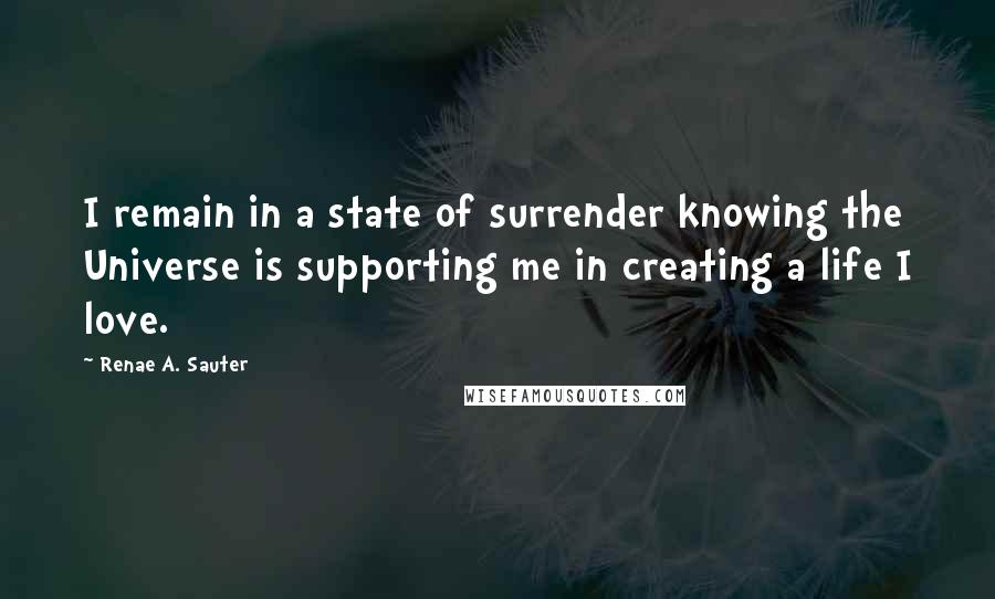 Renae A. Sauter Quotes: I remain in a state of surrender knowing the Universe is supporting me in creating a life I love.