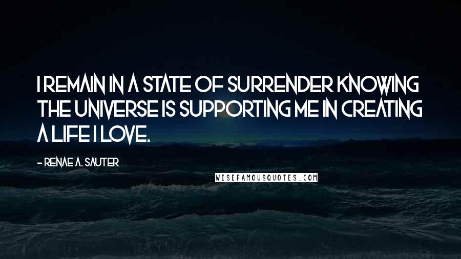 Renae A. Sauter Quotes: I remain in a state of surrender knowing the Universe is supporting me in creating a life I love.