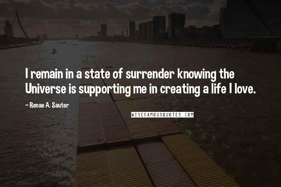 Renae A. Sauter Quotes: I remain in a state of surrender knowing the Universe is supporting me in creating a life I love.