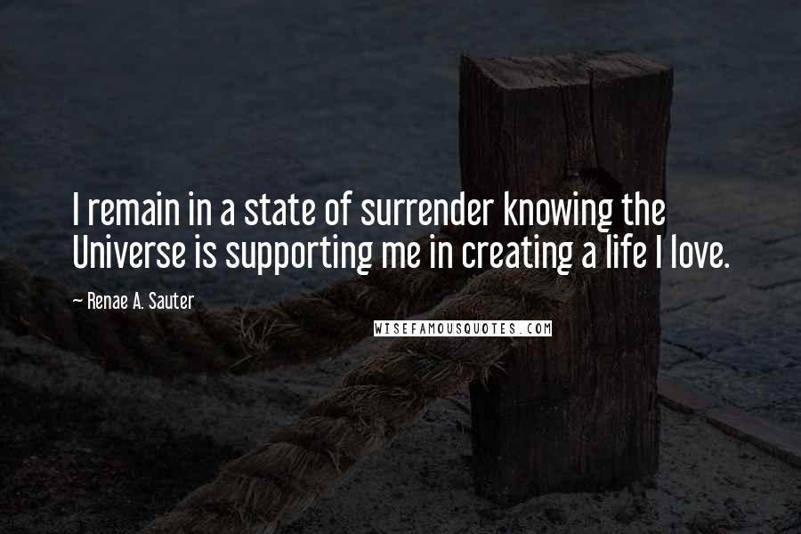 Renae A. Sauter Quotes: I remain in a state of surrender knowing the Universe is supporting me in creating a life I love.