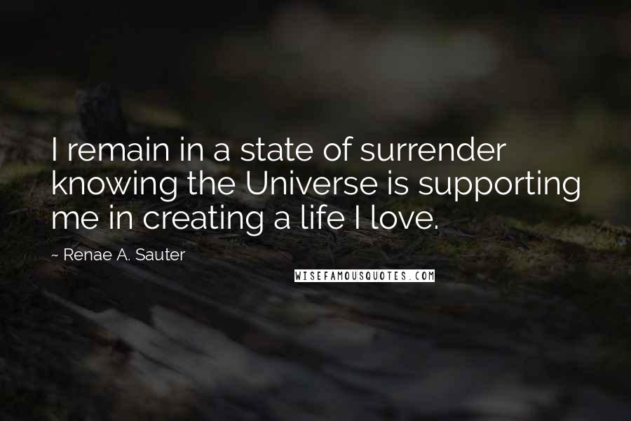 Renae A. Sauter Quotes: I remain in a state of surrender knowing the Universe is supporting me in creating a life I love.
