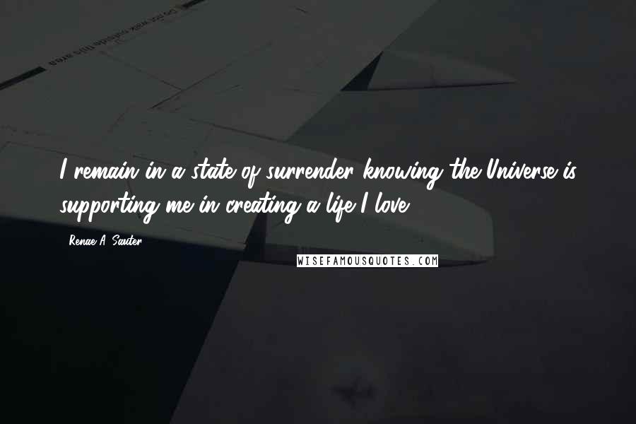 Renae A. Sauter Quotes: I remain in a state of surrender knowing the Universe is supporting me in creating a life I love.