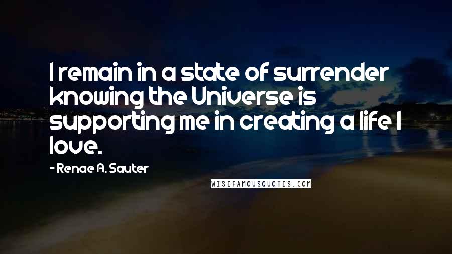 Renae A. Sauter Quotes: I remain in a state of surrender knowing the Universe is supporting me in creating a life I love.