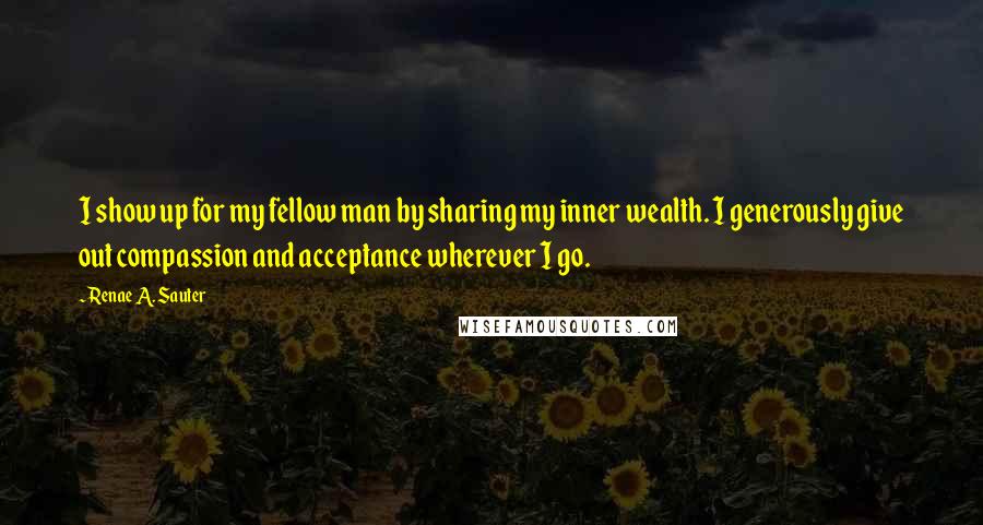 Renae A. Sauter Quotes: I show up for my fellow man by sharing my inner wealth. I generously give out compassion and acceptance wherever I go.