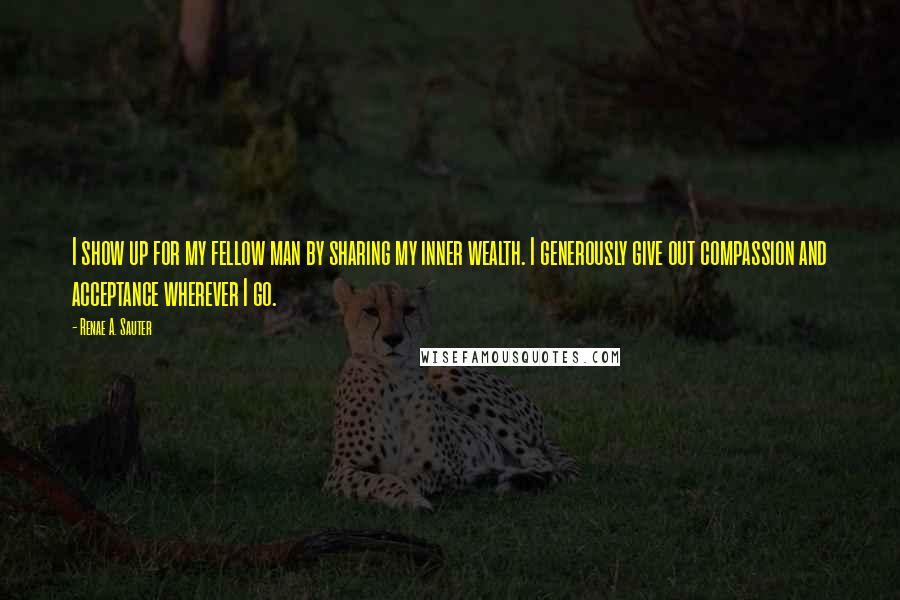 Renae A. Sauter Quotes: I show up for my fellow man by sharing my inner wealth. I generously give out compassion and acceptance wherever I go.