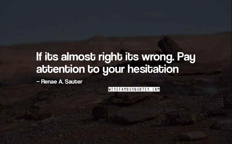 Renae A. Sauter Quotes: If its almost right its wrong. Pay attention to your hesitation