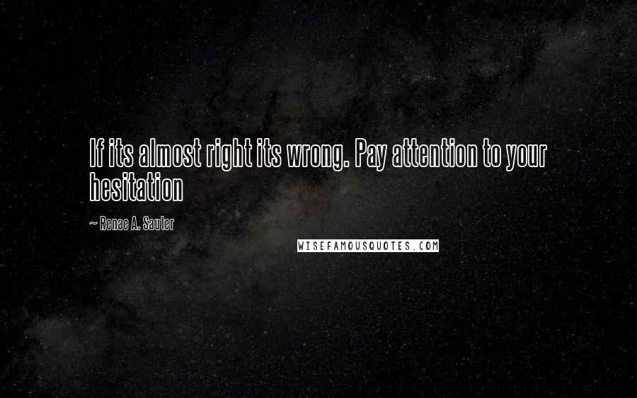 Renae A. Sauter Quotes: If its almost right its wrong. Pay attention to your hesitation