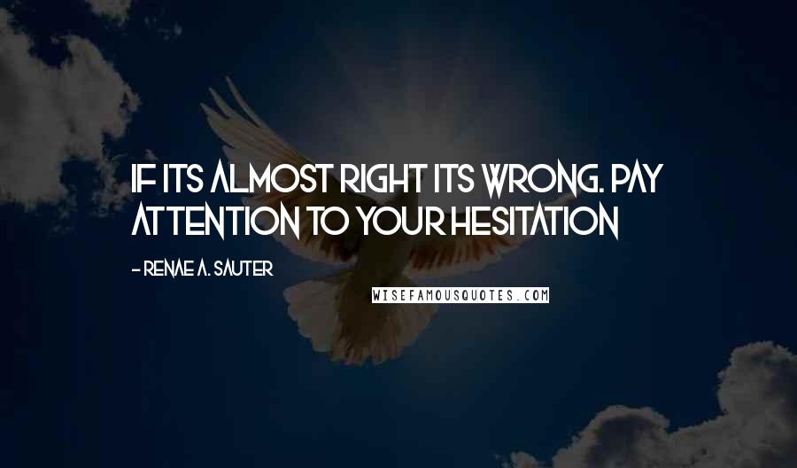 Renae A. Sauter Quotes: If its almost right its wrong. Pay attention to your hesitation