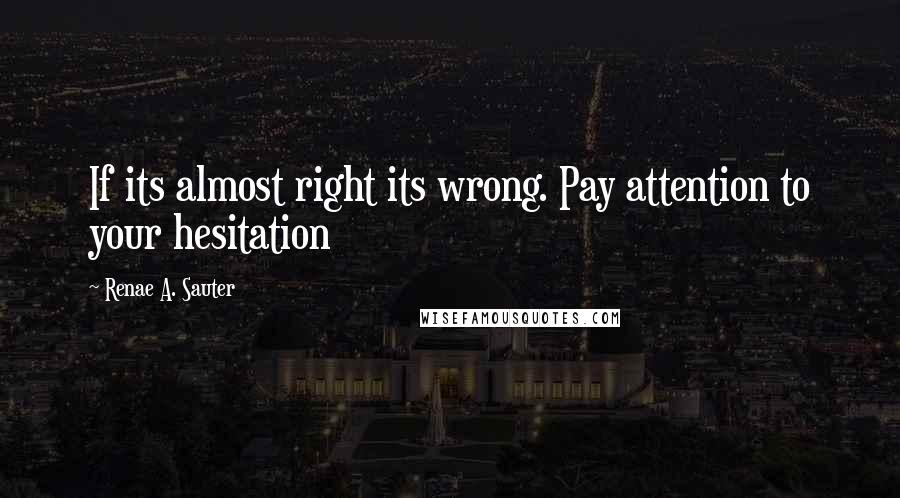 Renae A. Sauter Quotes: If its almost right its wrong. Pay attention to your hesitation