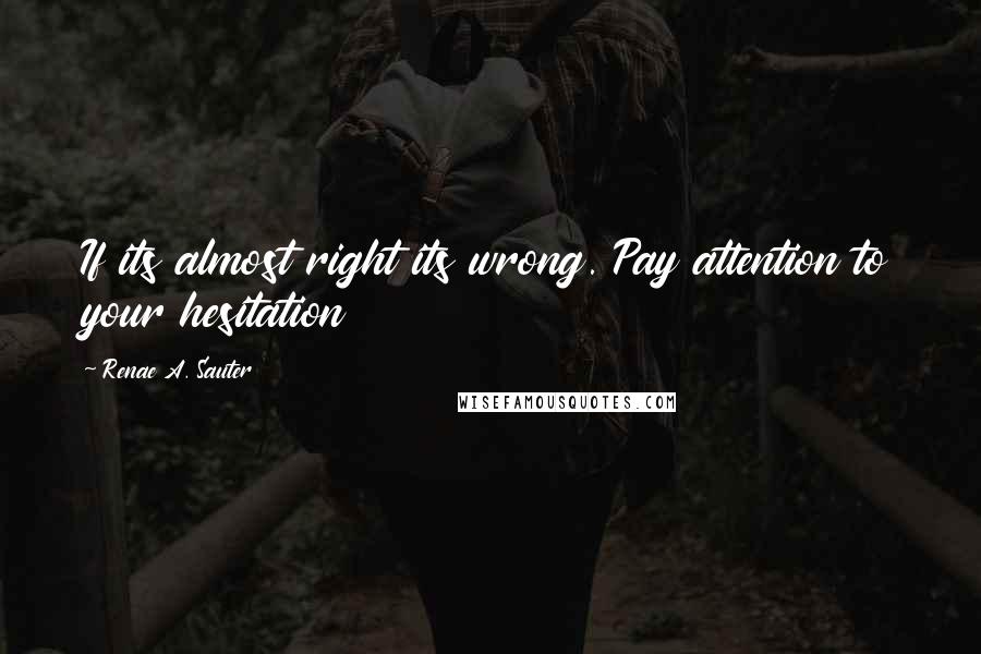 Renae A. Sauter Quotes: If its almost right its wrong. Pay attention to your hesitation