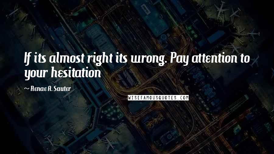 Renae A. Sauter Quotes: If its almost right its wrong. Pay attention to your hesitation
