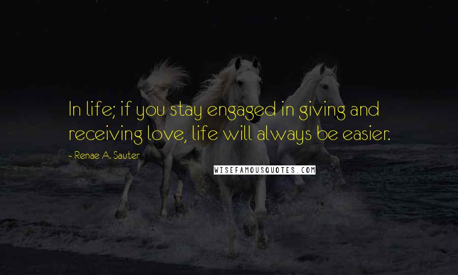 Renae A. Sauter Quotes: In life; if you stay engaged in giving and receiving love, life will always be easier.