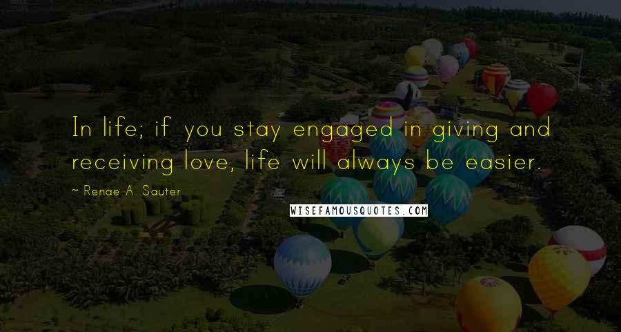 Renae A. Sauter Quotes: In life; if you stay engaged in giving and receiving love, life will always be easier.