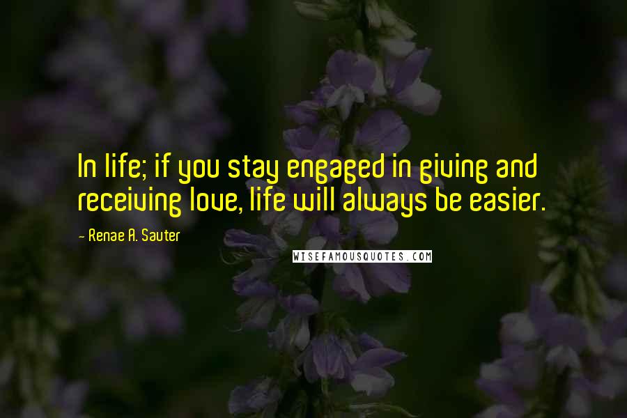 Renae A. Sauter Quotes: In life; if you stay engaged in giving and receiving love, life will always be easier.