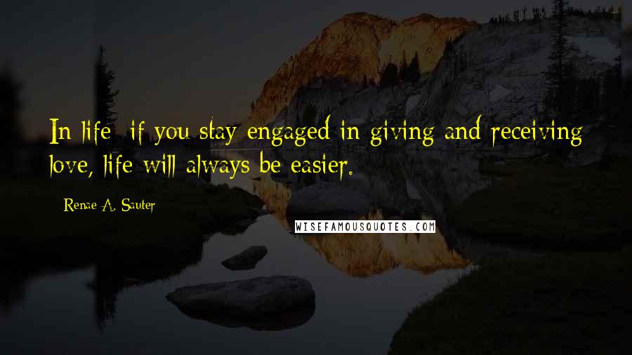 Renae A. Sauter Quotes: In life; if you stay engaged in giving and receiving love, life will always be easier.