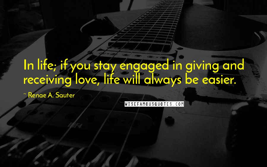 Renae A. Sauter Quotes: In life; if you stay engaged in giving and receiving love, life will always be easier.