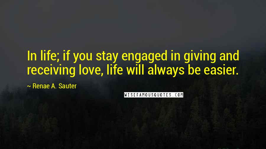 Renae A. Sauter Quotes: In life; if you stay engaged in giving and receiving love, life will always be easier.