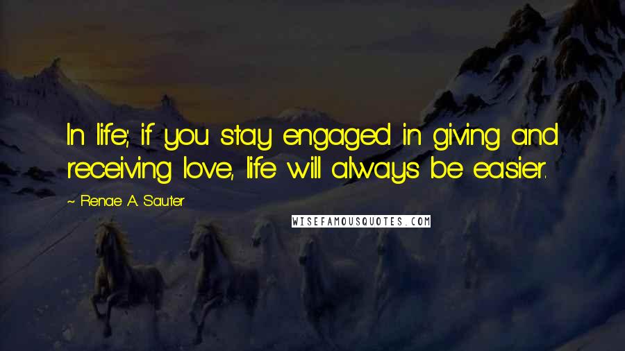 Renae A. Sauter Quotes: In life; if you stay engaged in giving and receiving love, life will always be easier.