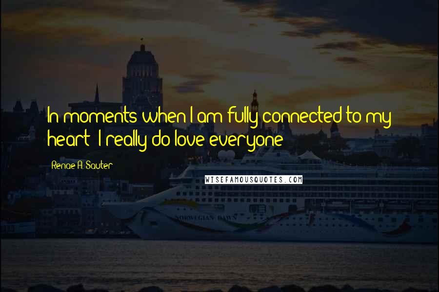 Renae A. Sauter Quotes: In moments when I am fully connected to my heart; I really do love everyone