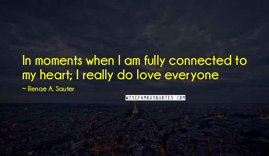 Renae A. Sauter Quotes: In moments when I am fully connected to my heart; I really do love everyone