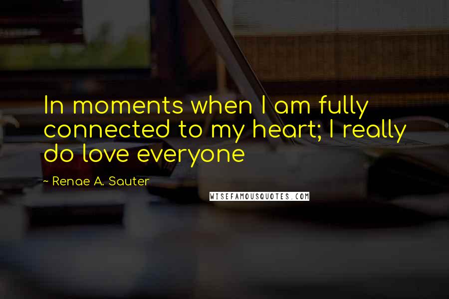 Renae A. Sauter Quotes: In moments when I am fully connected to my heart; I really do love everyone