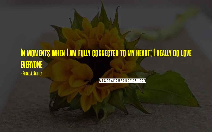 Renae A. Sauter Quotes: In moments when I am fully connected to my heart; I really do love everyone