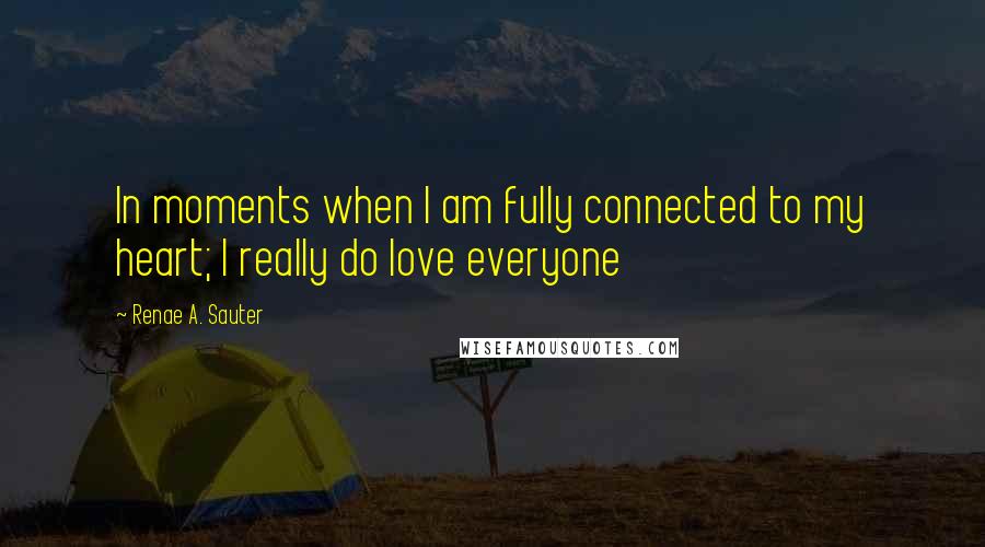 Renae A. Sauter Quotes: In moments when I am fully connected to my heart; I really do love everyone