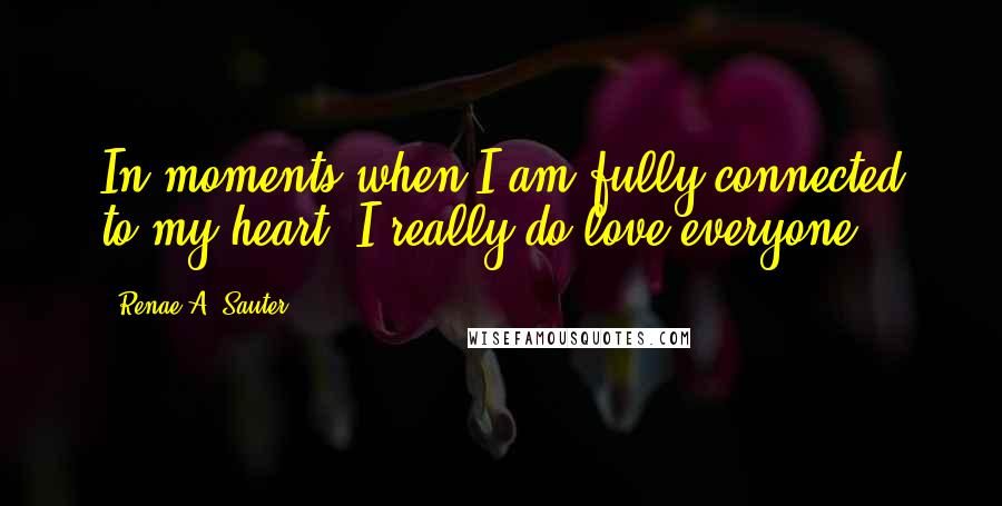 Renae A. Sauter Quotes: In moments when I am fully connected to my heart; I really do love everyone