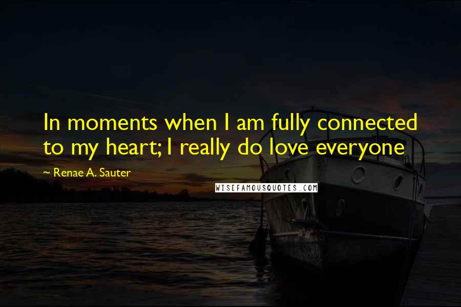 Renae A. Sauter Quotes: In moments when I am fully connected to my heart; I really do love everyone