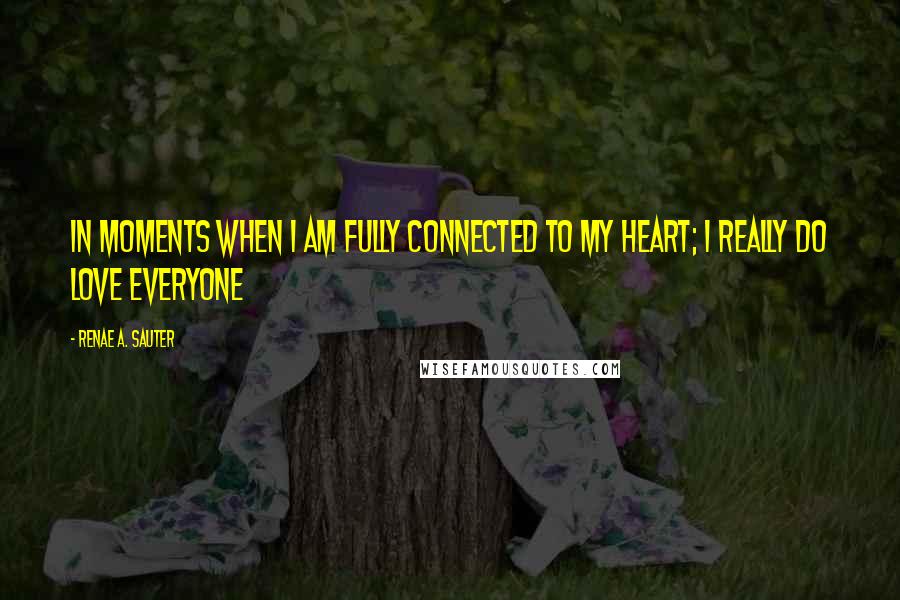 Renae A. Sauter Quotes: In moments when I am fully connected to my heart; I really do love everyone