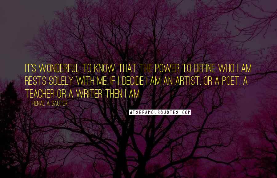 Renae A. Sauter Quotes: It's wonderful to know that the power to define who I am rests solely with me. If I decide I am an artist, or a poet, a teacher or a writer then I AM.