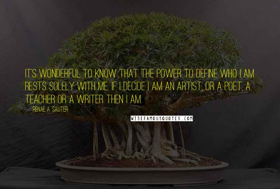 Renae A. Sauter Quotes: It's wonderful to know that the power to define who I am rests solely with me. If I decide I am an artist, or a poet, a teacher or a writer then I AM.