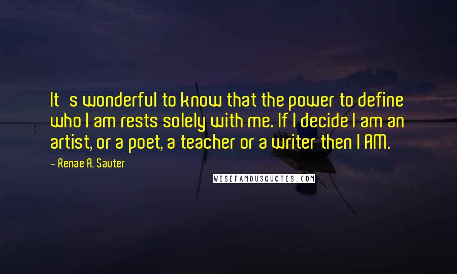 Renae A. Sauter Quotes: It's wonderful to know that the power to define who I am rests solely with me. If I decide I am an artist, or a poet, a teacher or a writer then I AM.