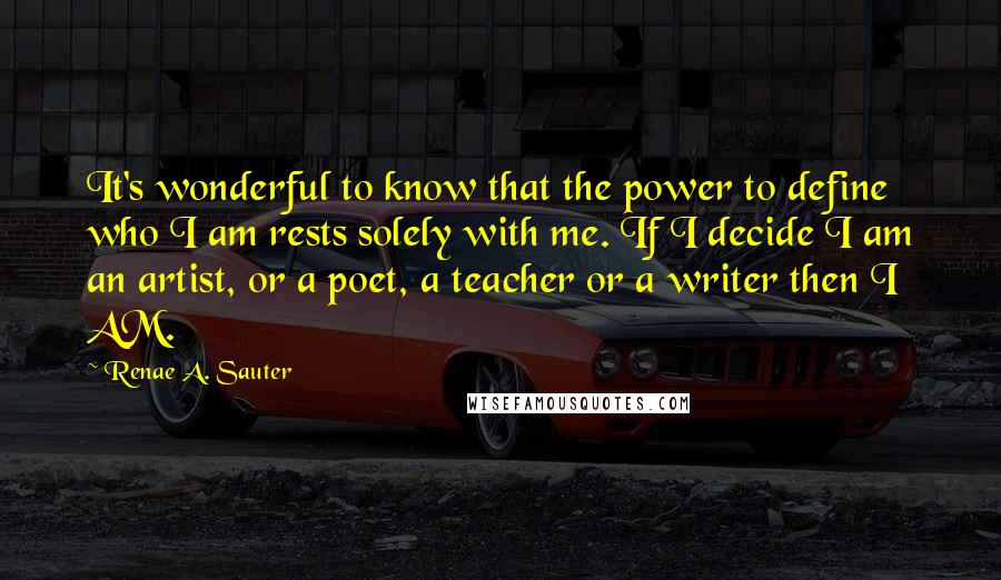 Renae A. Sauter Quotes: It's wonderful to know that the power to define who I am rests solely with me. If I decide I am an artist, or a poet, a teacher or a writer then I AM.