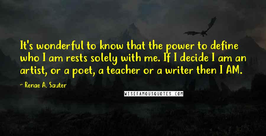 Renae A. Sauter Quotes: It's wonderful to know that the power to define who I am rests solely with me. If I decide I am an artist, or a poet, a teacher or a writer then I AM.