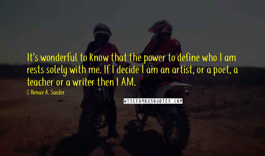 Renae A. Sauter Quotes: It's wonderful to know that the power to define who I am rests solely with me. If I decide I am an artist, or a poet, a teacher or a writer then I AM.