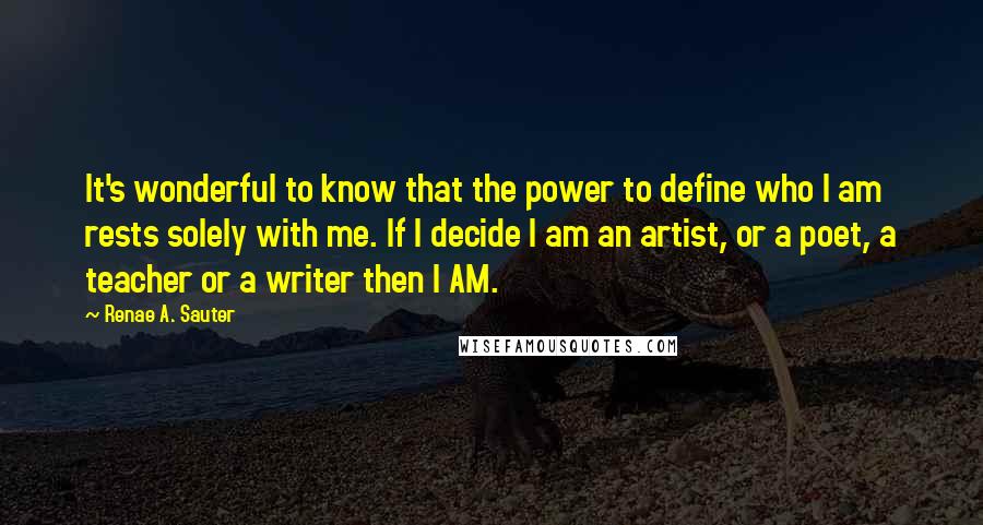 Renae A. Sauter Quotes: It's wonderful to know that the power to define who I am rests solely with me. If I decide I am an artist, or a poet, a teacher or a writer then I AM.