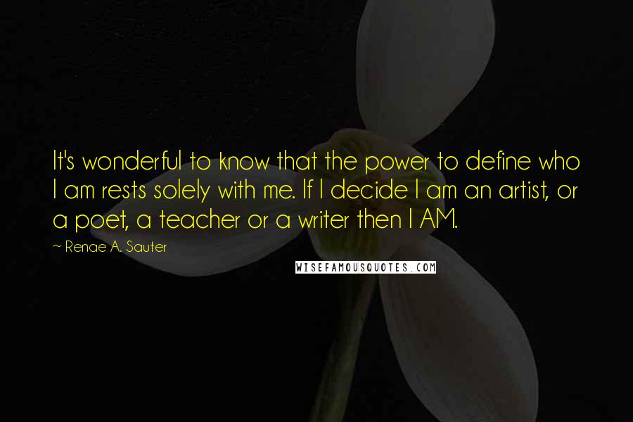 Renae A. Sauter Quotes: It's wonderful to know that the power to define who I am rests solely with me. If I decide I am an artist, or a poet, a teacher or a writer then I AM.