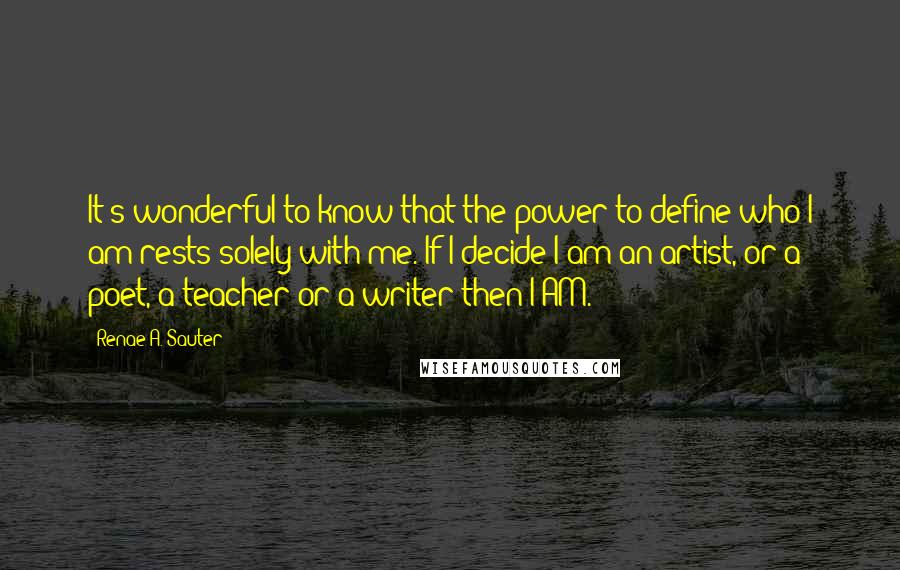 Renae A. Sauter Quotes: It's wonderful to know that the power to define who I am rests solely with me. If I decide I am an artist, or a poet, a teacher or a writer then I AM.