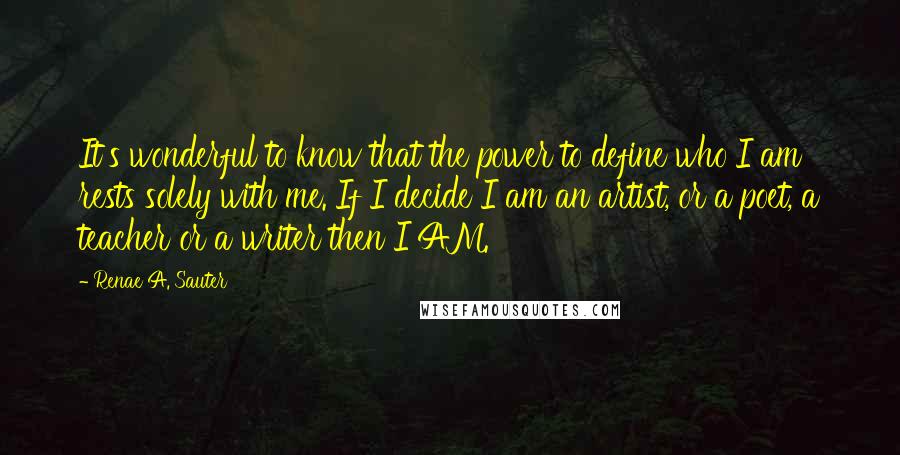 Renae A. Sauter Quotes: It's wonderful to know that the power to define who I am rests solely with me. If I decide I am an artist, or a poet, a teacher or a writer then I AM.