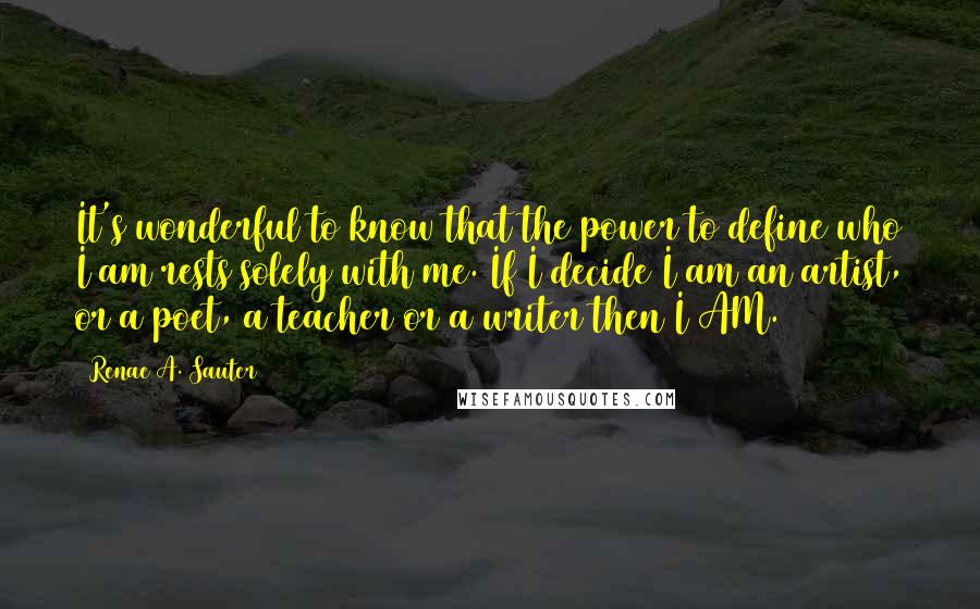 Renae A. Sauter Quotes: It's wonderful to know that the power to define who I am rests solely with me. If I decide I am an artist, or a poet, a teacher or a writer then I AM.