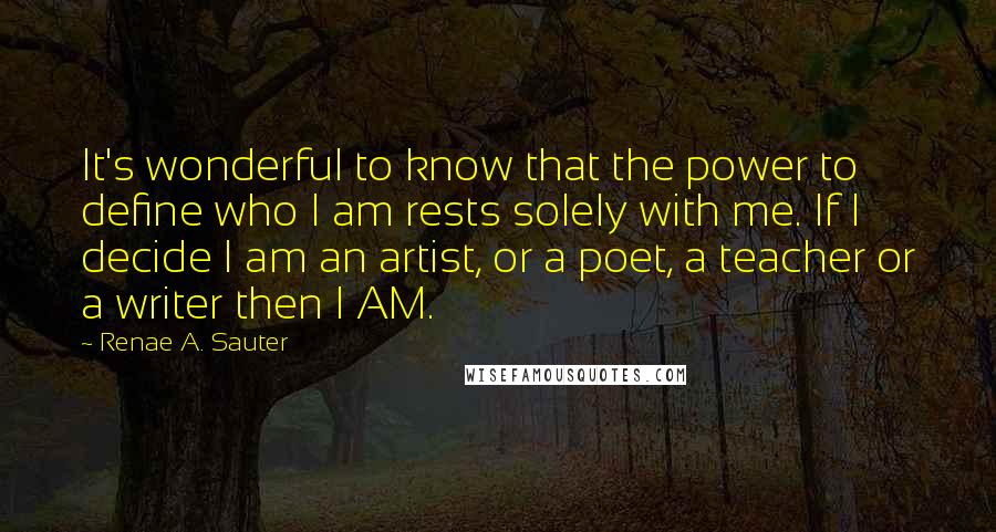 Renae A. Sauter Quotes: It's wonderful to know that the power to define who I am rests solely with me. If I decide I am an artist, or a poet, a teacher or a writer then I AM.