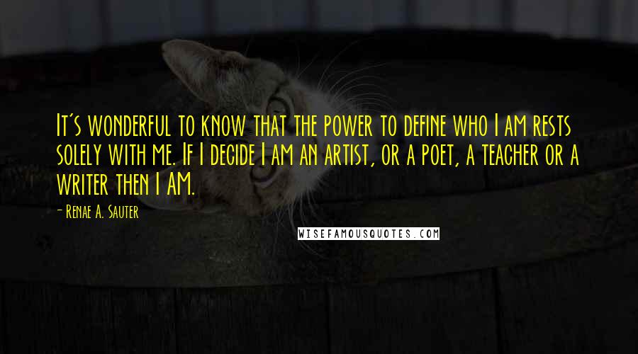 Renae A. Sauter Quotes: It's wonderful to know that the power to define who I am rests solely with me. If I decide I am an artist, or a poet, a teacher or a writer then I AM.