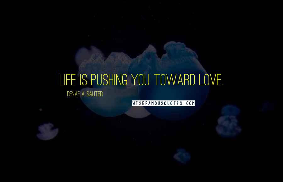 Renae A. Sauter Quotes: Life is pushing you toward love.