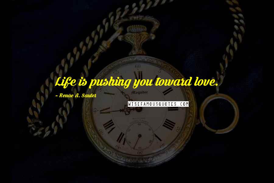 Renae A. Sauter Quotes: Life is pushing you toward love.